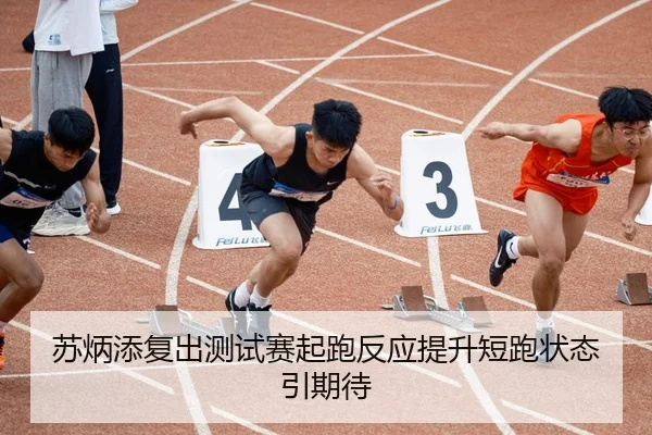 苏炳添复出测试赛起跑反应提升短跑状态引期待
