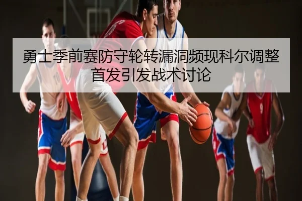 勇士季前赛防守轮转漏洞频现科尔调整首发引发战术讨论