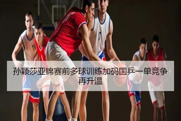 孙颖莎亚锦赛前多球训练加码国乒一单竞争再升温