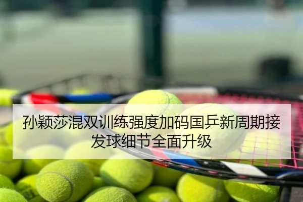 孙颖莎混双训练强度加码国乒新周期接发球细节全面升级