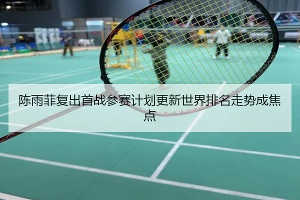 陈雨菲复出首战参赛计划更新世界排名走势成焦点