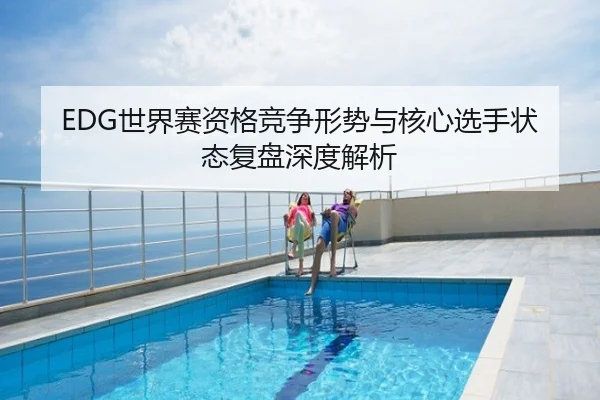 EDG世界赛资格竞争形势与核心选手状态复盘深度解析