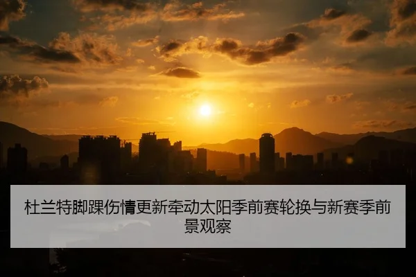 杜兰特脚踝伤情更新牵动太阳季前赛轮换与新赛季前景观察