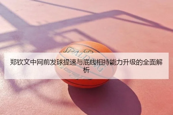 郑钦文中网前发球提速与底线相持能力升级的全面解析