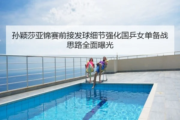 孙颖莎亚锦赛前接发球细节强化国乒女单备战思路全面曝光