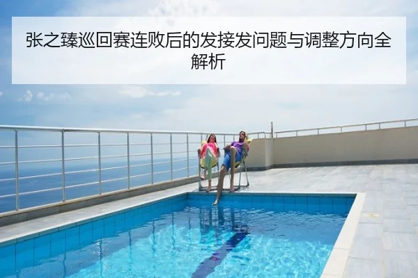 张之臻巡回赛连败后的发接发问题与调整方向全解析