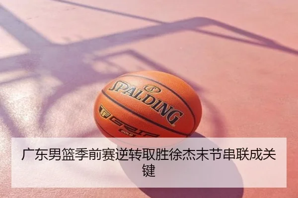 广东男篮季前赛逆转取胜徐杰末节串联成关键